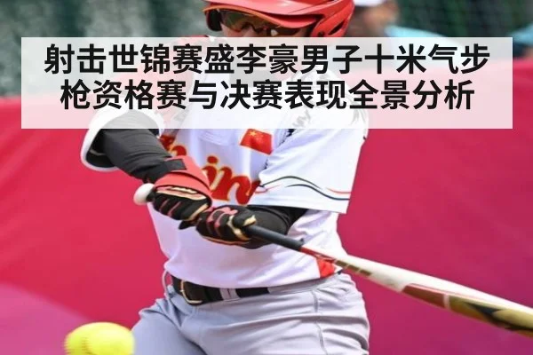 射击世锦赛盛李豪男子十米气步枪资格赛与决赛表现全景分析