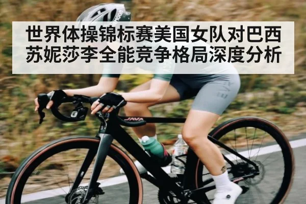 世界体操锦标赛美国女队对巴西 苏妮莎李全能竞争格局深度分析
