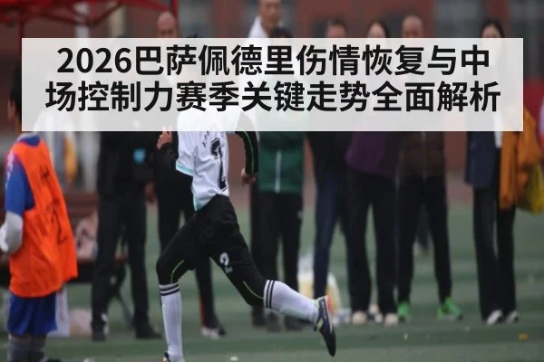 2026巴萨佩德里伤情恢复与中场控制力赛季关键走势全面解析