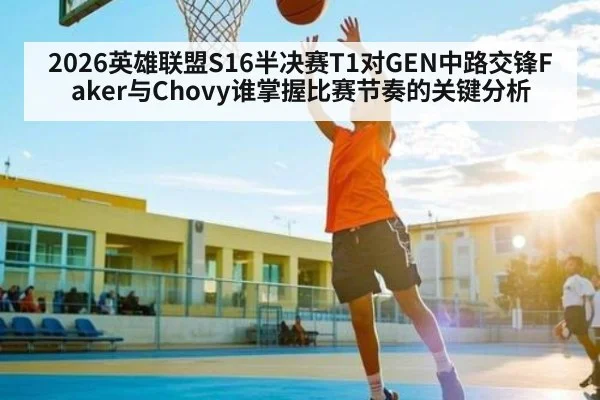 2026英雄联盟S16半决赛T1对GEN中路交锋Faker与Chovy谁掌握比赛节奏的关键分析