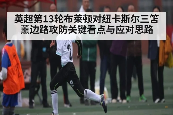 英超第13轮布莱顿对纽卡斯尔三笘薰边路攻防关键看点与应对思路